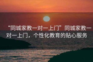 “同城家教一对一上门”同城家教一对一上门，个性化教育的贴心服务