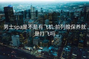 男士spa是不是有飞机:前列腺保养就是打飞吗