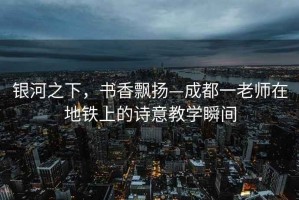 银河之下，书香飘扬—成都一老师在地铁上的诗意教学瞬间