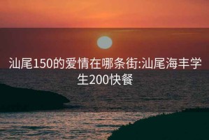 汕尾150的爱情在哪条街:汕尾海丰学生200快餐