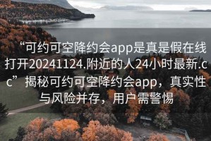 “可约可空降约会app是真是假在线打开20241124.附近的人24小时最新.cc”揭秘可约可空降约会app，真实性与风险并存，用户需警惕