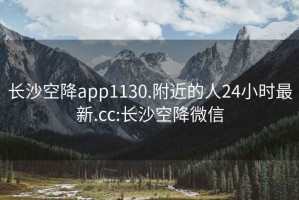 长沙空降app1130.附近的人24小时最新.cc:长沙空降微信