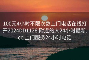 100元4小时不限次数上门电话在线打开2024DD1126.附近的人24小时最新.cc:上门服务24小时电话