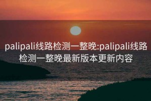 palipali线路检测一整晚:palipali线路检测一整晚最新版本更新内容