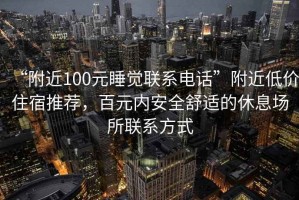 “附近100元睡觉联系电话”附近低价住宿推荐，百元内安全舒适的休息场所联系方式