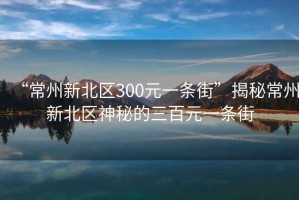 “常州新北区300元一条街”揭秘常州新北区神秘的三百元一条街