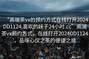 “高端茶vx的预约方式在线打开2024DD1124.喜欢的妹子24小时.cc”高端茶vx预约方式，在线打开2024DD1124，品味心仪之茶的便捷之旅