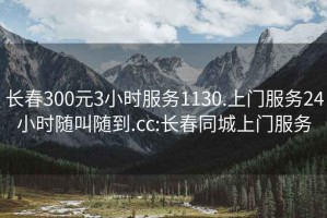 长春300元3小时服务1130.上门服务24小时随叫随到.cc:长春同城上门服务