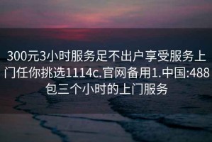 300元3小时服务足不出户享受服务上门任你挑选1114c.官网备用1.中国:488包三个小时的上门服务