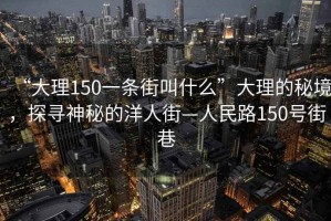 “大理150一条街叫什么”大理的秘境，探寻神秘的洋人街—人民路150号街巷