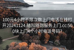 100元4小时不限次数上门电话在线打开20241124.随叫随到服务上门.cc:500块上门4个小时电话号码?