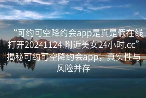 “可约可空降约会app是真是假在线打开20241124.附近美女24小时.cc”揭秘可约可空降约会app，真实性与风险并存