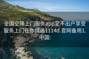 全国空降上门服务app足不出户享受服务上门任你挑选1114d.官网备用1.中国: