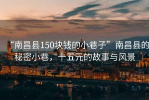 “南昌县150块钱的小巷子”南昌县的秘密小巷，十五元的故事与风景