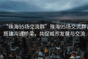 “珠海95场交流群”珠海95场交流群，搭建沟通桥梁，共促城市发展与交流