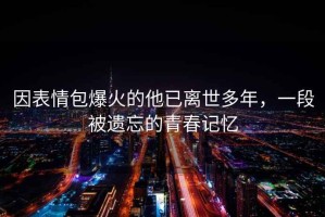 因表情包爆火的他已离世多年，一段被遗忘的青春记忆