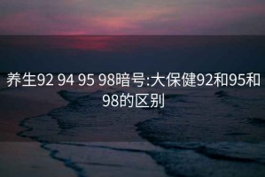 养生92 94 95 98暗号:大保健92和95和98的区别