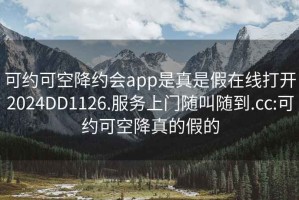 可约可空降约会app是真是假在线打开2024DD1126.服务上门随叫随到.cc:可约可空降真的假的