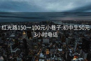 红光路150一100元小巷子:初中生50元3小时电话