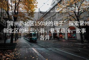 “常州新北区150块的巷子”探索常州新北区的秘密小巷，巷深巷浅，故事各异