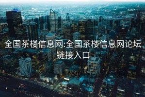 全国茶楼信息网:全国茶楼信息网论坛链接入口