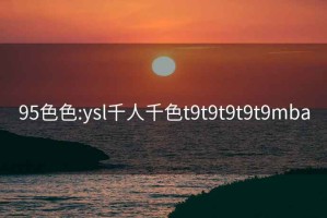 95色色:ysl千人千色t9t9t9t9t9mba