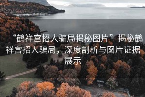 “鹤祥宫招人骗局揭秘图片”揭秘鹤祥宫招人骗局，深度剖析与图片证据展示