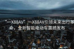 “一X88AV”一X88AV引领未来出行革命，全新智能电动车震撼发布