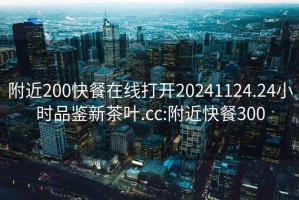 附近200快餐在线打开20241124.24小时品鉴新茶叶.cc:附近快餐300