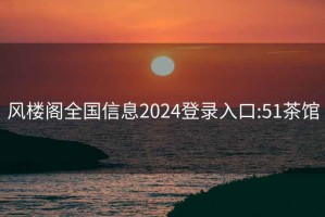 风楼阁全国信息2024登录入口:51茶馆