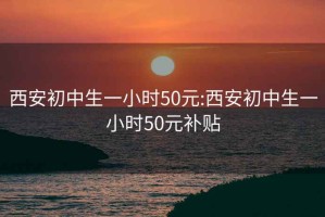 西安初中生一小时50元:西安初中生一小时50元补贴