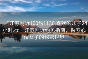 “江苏附近100约1130.喜欢的妹子24小时.cc”江苏附近约见指南，探索心仪女子的秘密世界