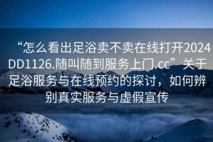 “怎么看出足浴卖不卖在线打开2024DD1126.随叫随到服务上门.cc”关于足浴服务与在线预约的探讨，如何辨别真实服务与虚假宣传