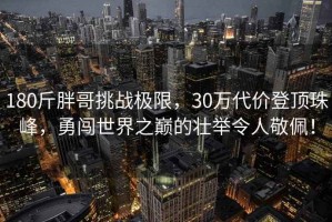 180斤胖哥挑战极限，30万代价登顶珠峰，勇闯世界之巅的壮举令人敬佩！