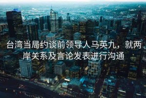 台湾当局约谈前领导人马英九，就两岸关系及言论发表进行沟通