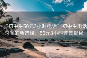 “初中生50元3小时电话”初中生电话时间的新选择，50元3小时套餐揭秘