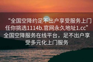 “全国空降约足不出户享受服务上门任你挑选1114b.官网永久地址1.cc”全国空降服务在线平台，足不出户享受多元化上门服务