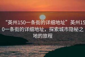 “英州150一条街的详细地址”英州150一条街的详细地址，探索城市隐秘之地的旅程