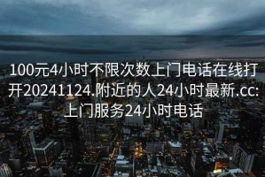 100元4小时不限次数上门电话在线打开20241124.附近的人24小时最新.cc:上门服务24小时电话