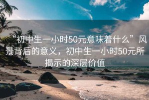 “初中生一小时50元意味着什么”风景背后的意义，初中生一小时50元所揭示的深层价值