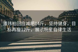 潘玮柏回应减肥14斤，坚持健身，目标再瘦12斤，展示明星自律生活