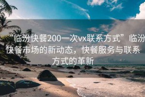 “临汾快餐200一次vx联系方式”临汾快餐市场的新动态，快餐服务与联系方式的革新