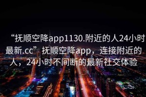 “抚顺空降app1130.附近的人24小时最新.cc”抚顺空降app，连接附近的人，24小时不间断的最新社交体验