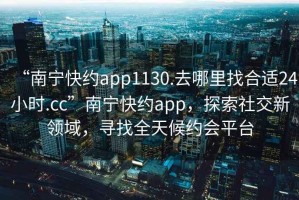 “南宁快约app1130.去哪里找合适24小时.cc”南宁快约app，探索社交新领域，寻找全天候约会平台