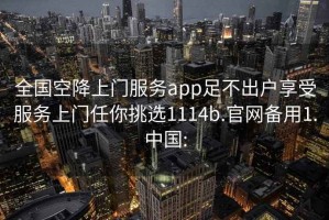 全国空降上门服务app足不出户享受服务上门任你挑选1114b.官网备用1.中国: