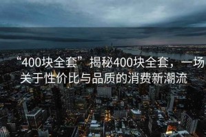 “400块全套”揭秘400块全套，一场关于性价比与品质的消费新潮流