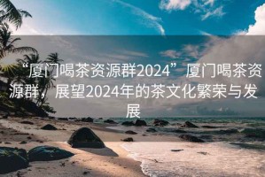 “厦门喝茶资源群2024”厦门喝茶资源群，展望2024年的茶文化繁荣与发展