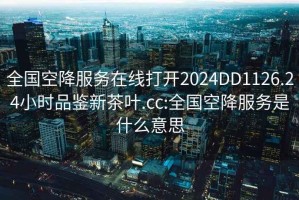 全国空降服务在线打开2024DD1126.24小时品鉴新茶叶.cc:全国空降服务是什么意思