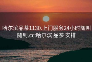 哈尔滨品茶1130.上门服务24小时随叫随到.cc:哈尔滨 品茶 安排