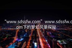 “www.sdssfw.com”www.sdssfw.com下的梦幻风景探秘